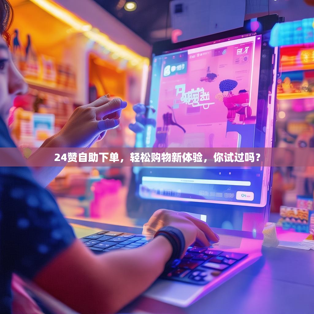 24赞自助下单,轻松购物新体验,你试过吗?