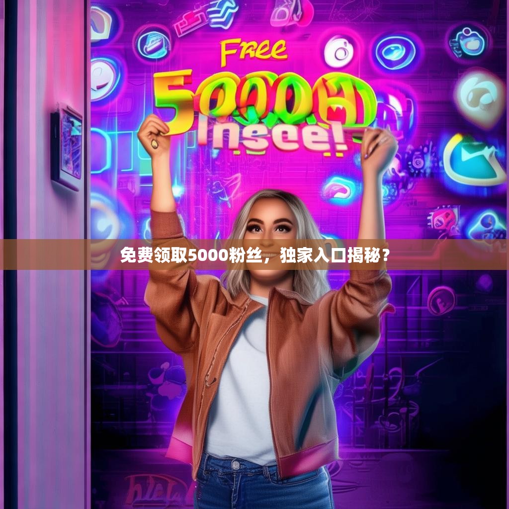 免费领取5000粉丝,独家入口揭秘?
