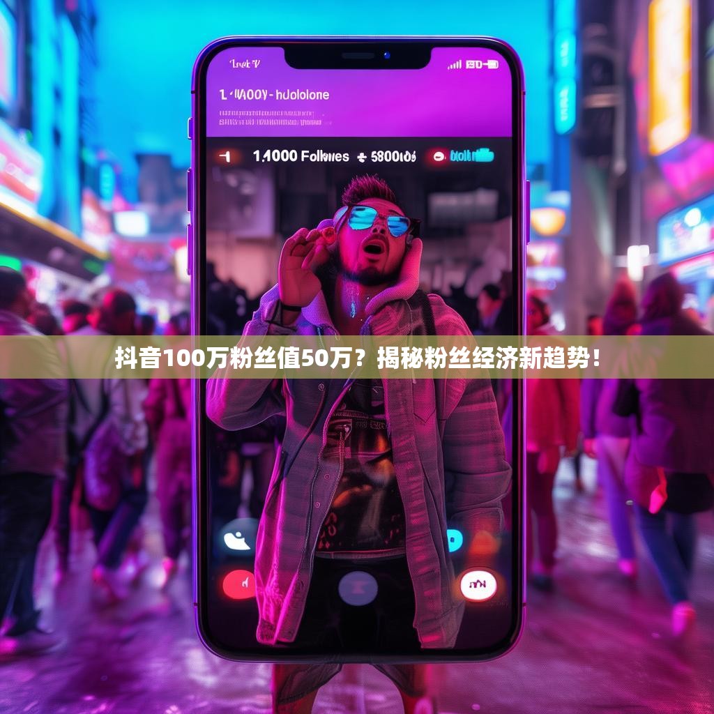 抖音100万粉丝值50万?揭秘粉丝经济新趋势!