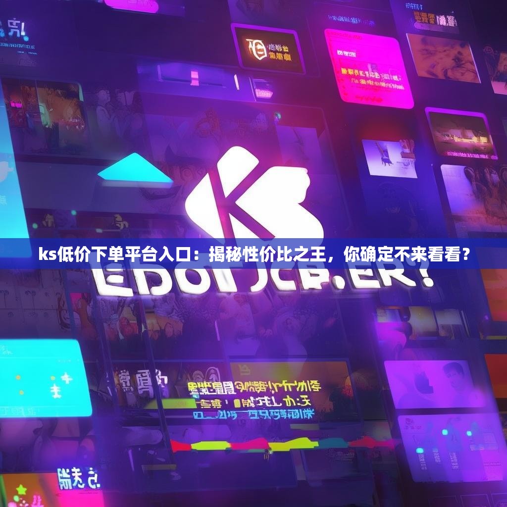 ks低价下单平台入口：揭秘性价比之王，你确定不来看看？
