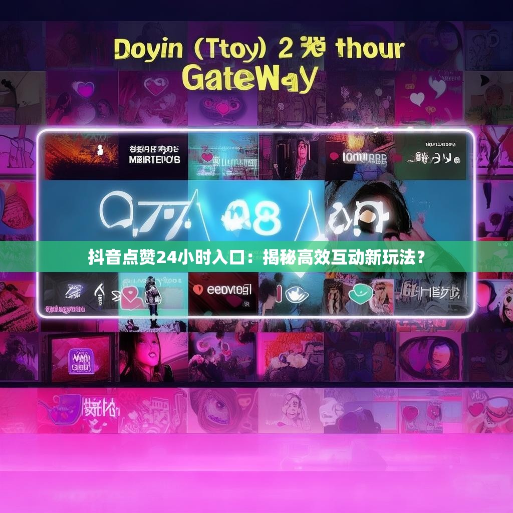 抖音点赞24小时入口：揭秘高效互动新玩法？