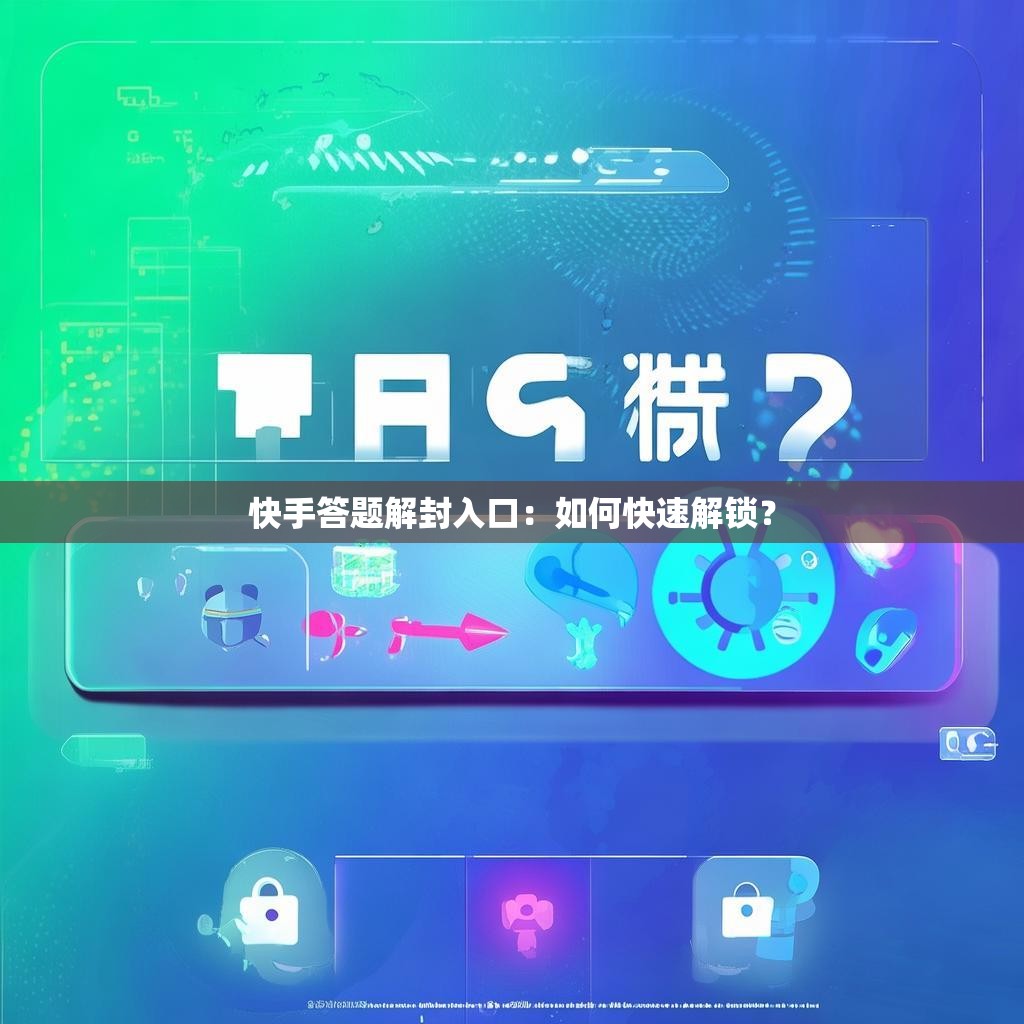 快手答题解封入口：如何快速解锁？