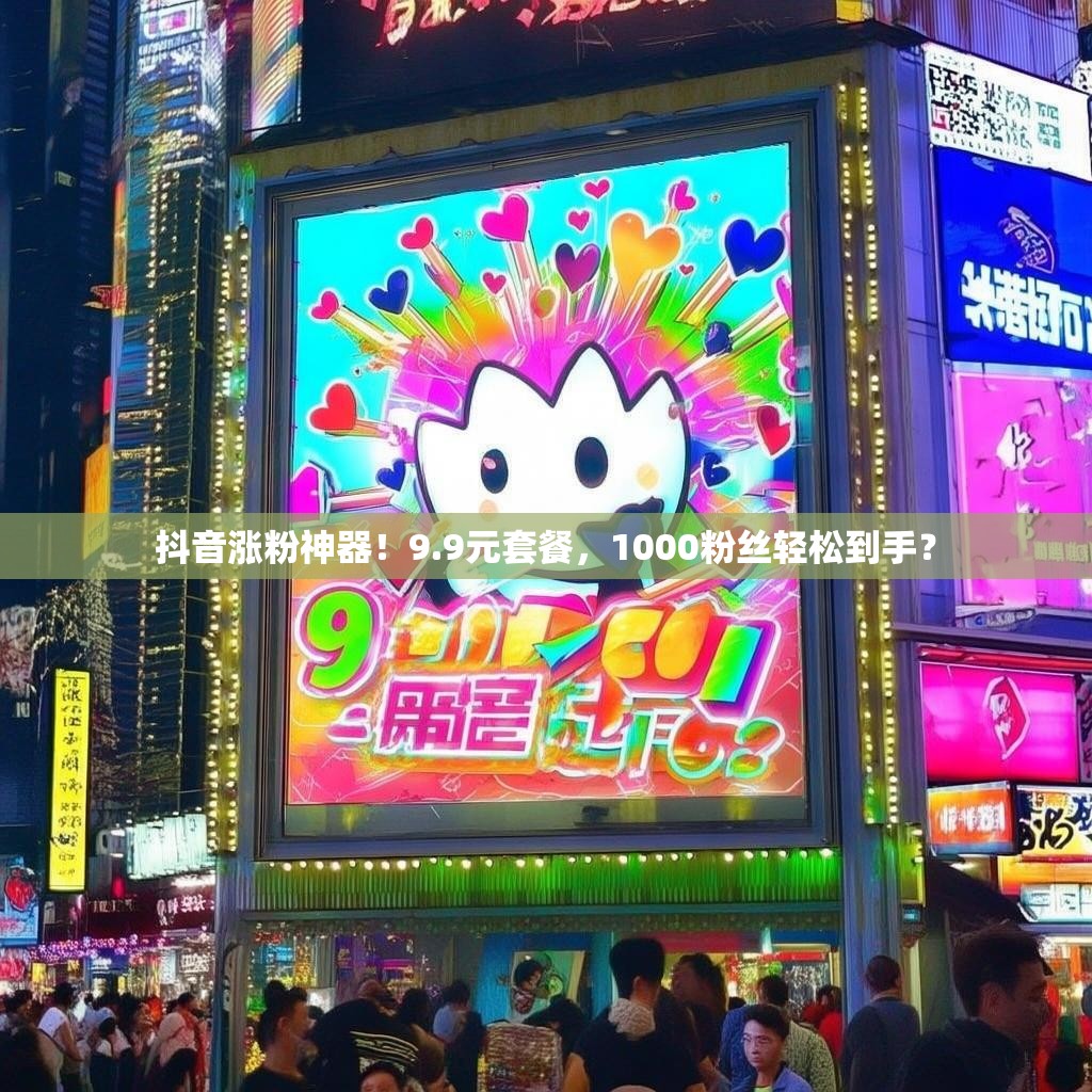 抖音涨粉神器！9.9元套餐，1000粉丝轻松到手？