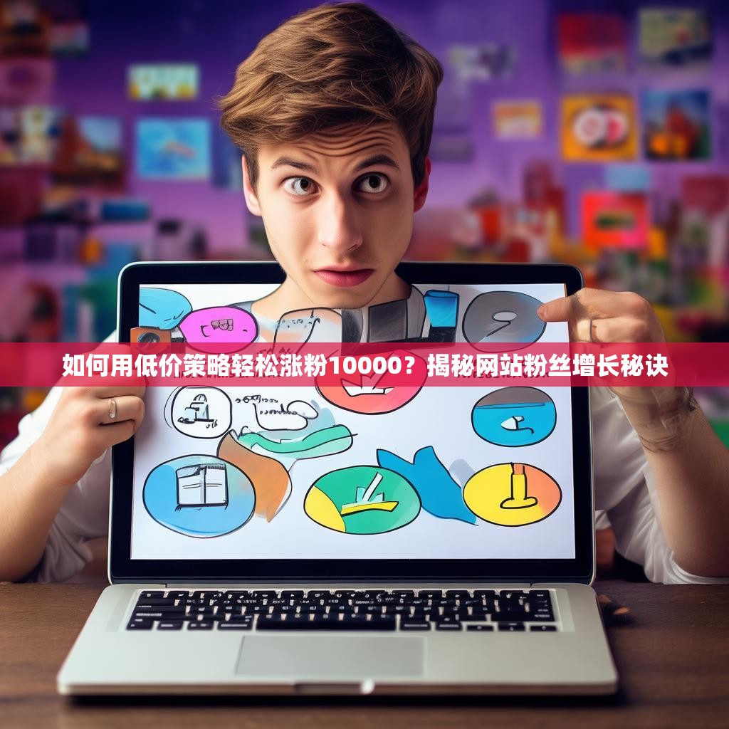 如何用低价策略轻松涨粉10000？揭秘网站粉丝增长秘诀