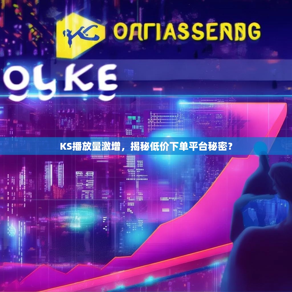 KS播放量激增，揭秘低价下单平台秘密？