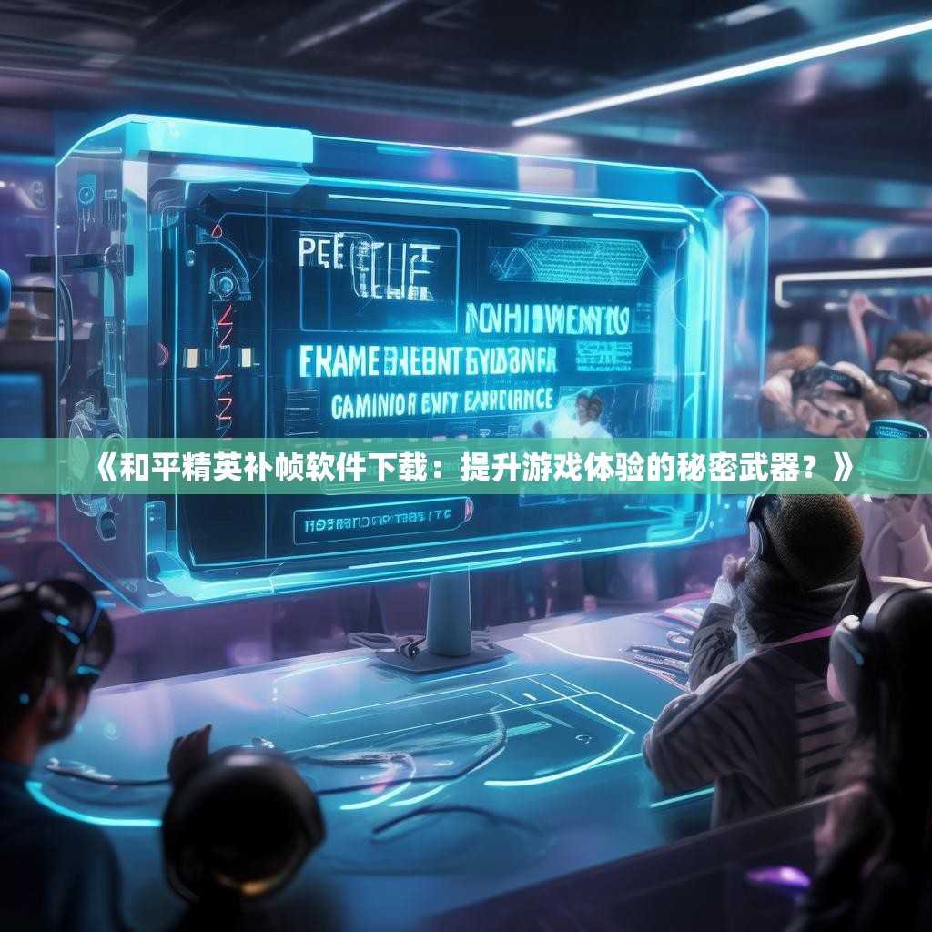 《和平精英补帧软件下载:提升游戏体验的秘密武器?》