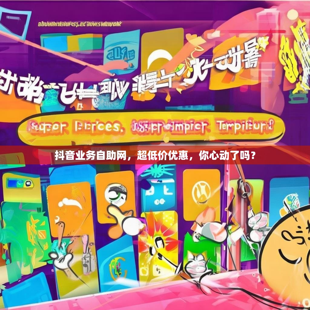 抖音业务自助网，超低价优惠，你心动了吗？