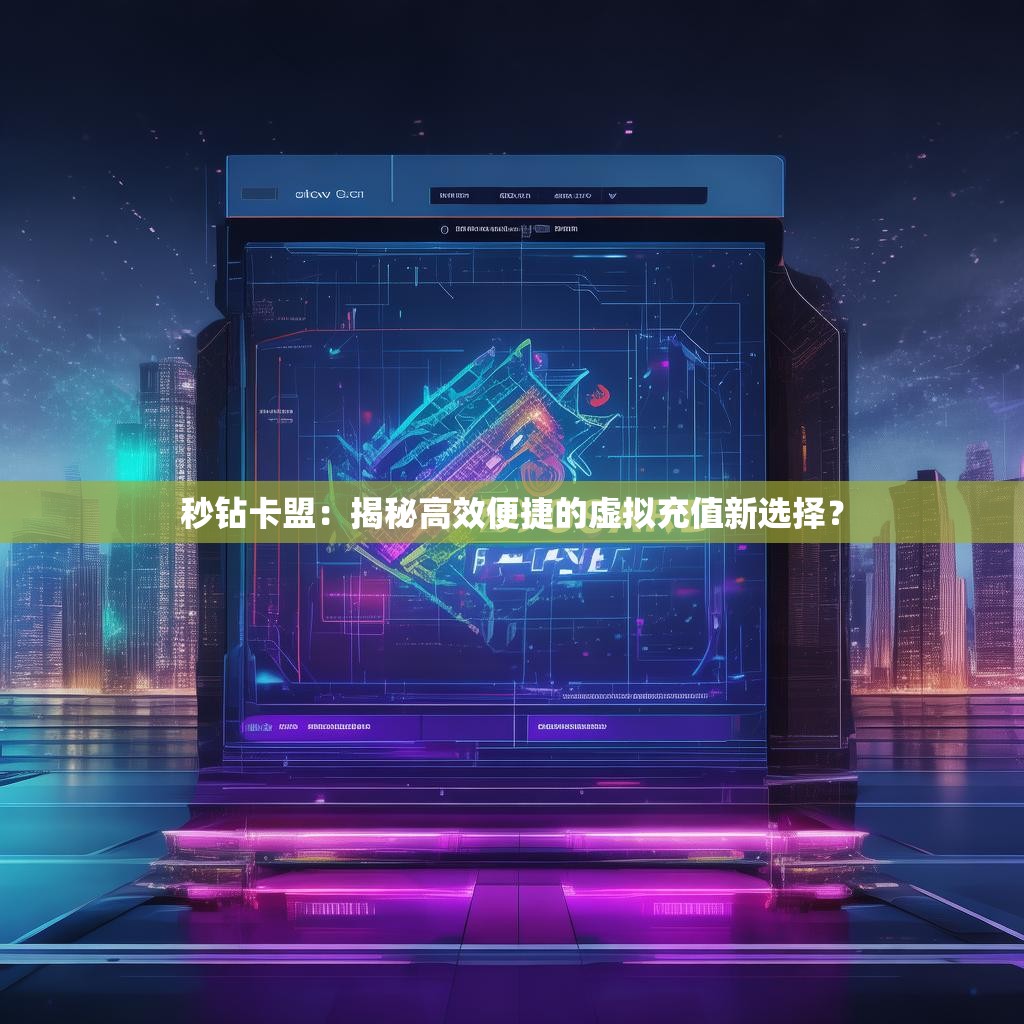 秒钻卡盟：揭秘高效便捷的虚拟充值新选择？