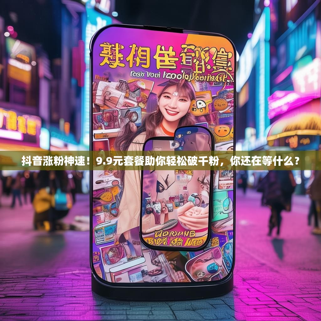 抖音涨粉神速！9.9元套餐助你轻松破千粉，你还在等什么？