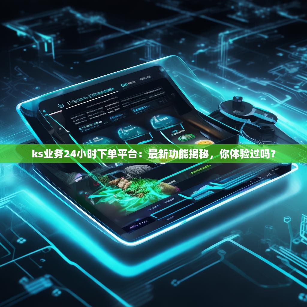 ks业务24小时下单平台:最新功能揭秘,你体验过吗?