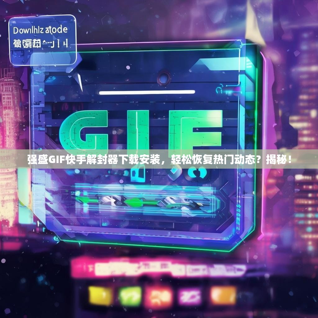 强盛GIF快手解封器下载安装，轻松恢复热门动态？揭秘！
