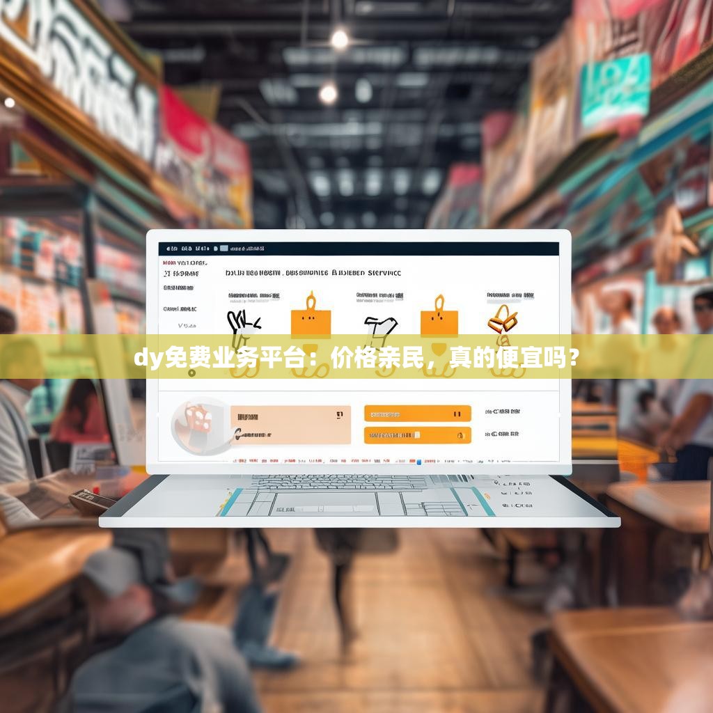 dy免费业务平台:价格亲民,真的便宜吗?