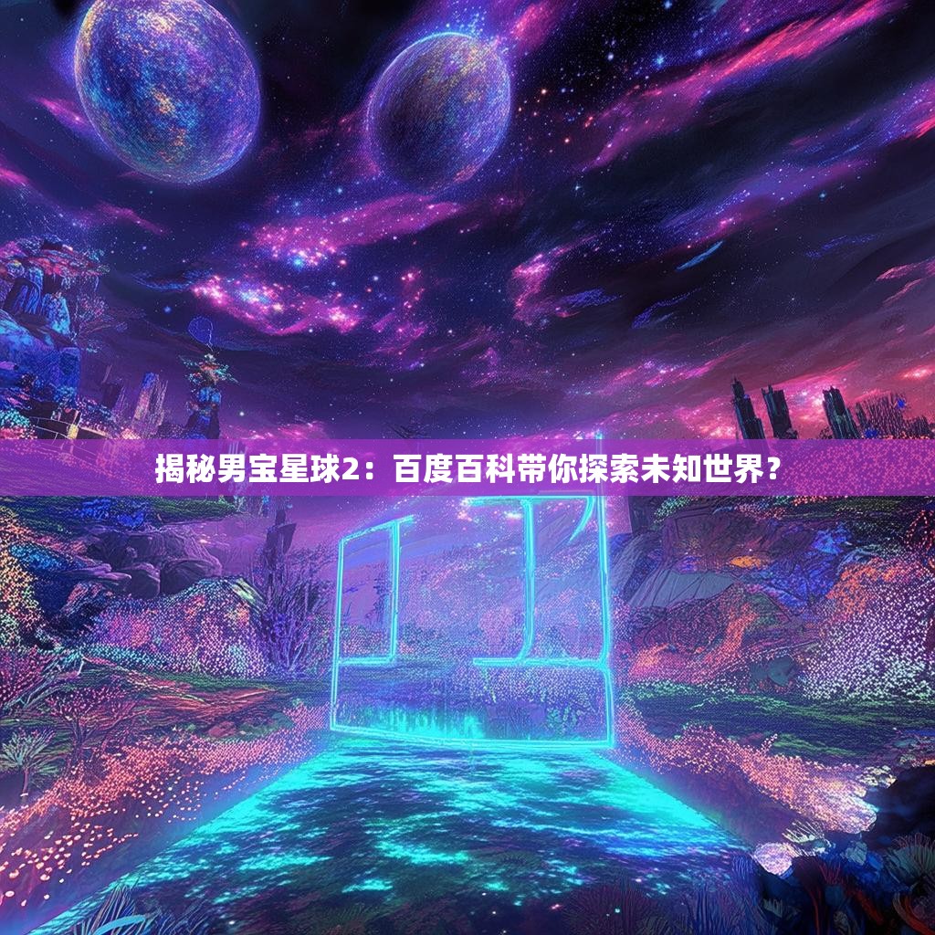 揭秘男宝星球2:百度百科带你探索未知世界?