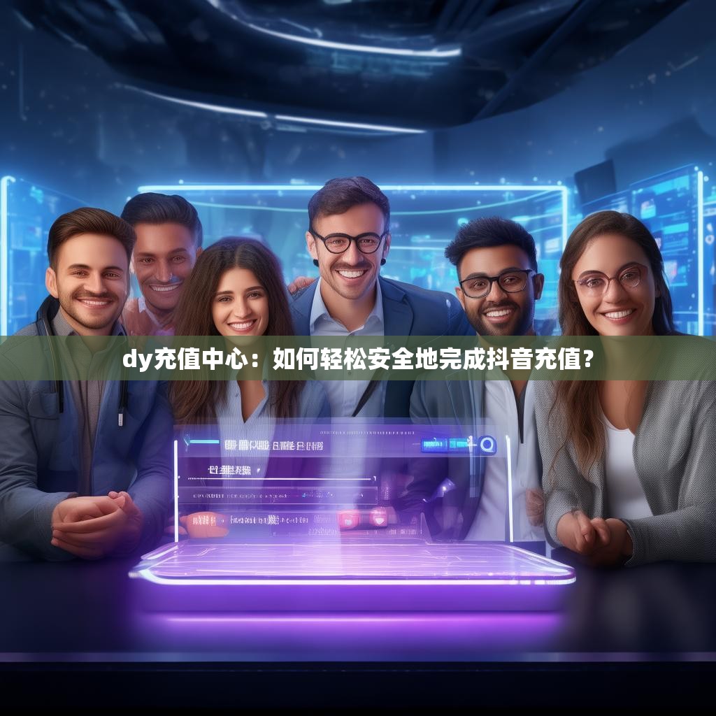 dy充值中心：如何轻松安全地完成抖音充值？