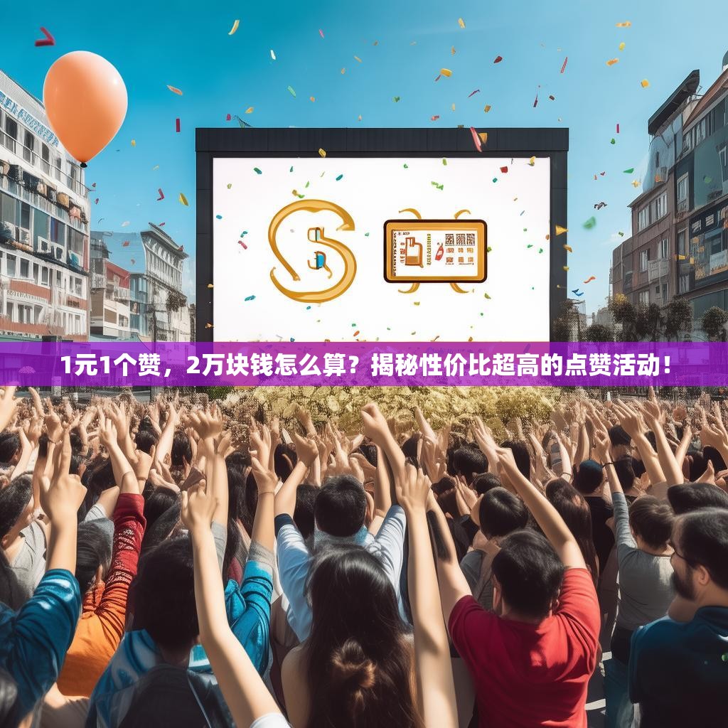 1元1个赞，2万块钱怎么算？揭秘性价比超高的点赞活动！