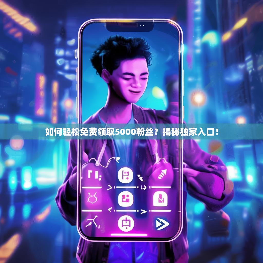 如何轻松免费领取5000粉丝？揭秘独家入口！