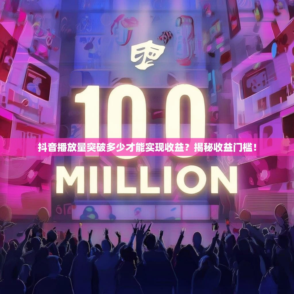 抖音播放量突破多少才能实现收益?揭秘收益门槛!