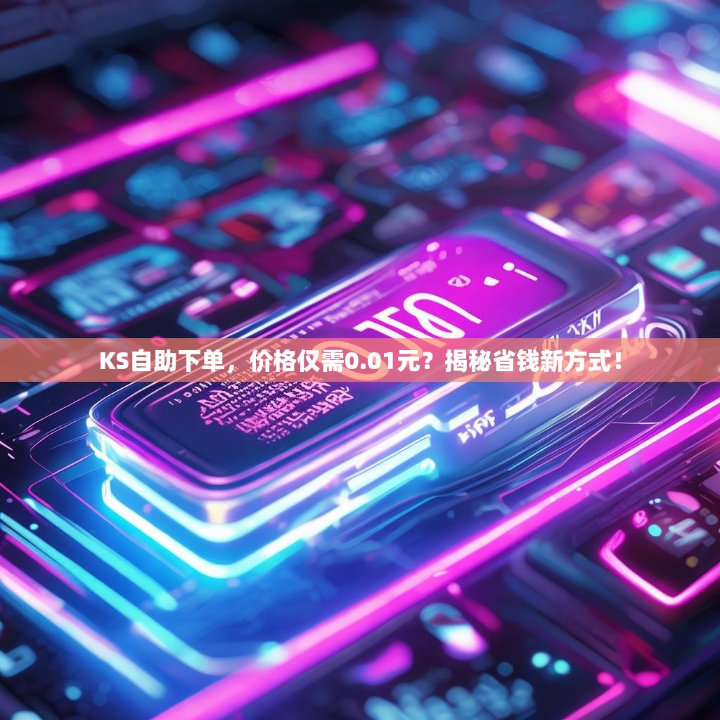 KS自助下单,价格仅需0.01元?揭秘省钱新方式!