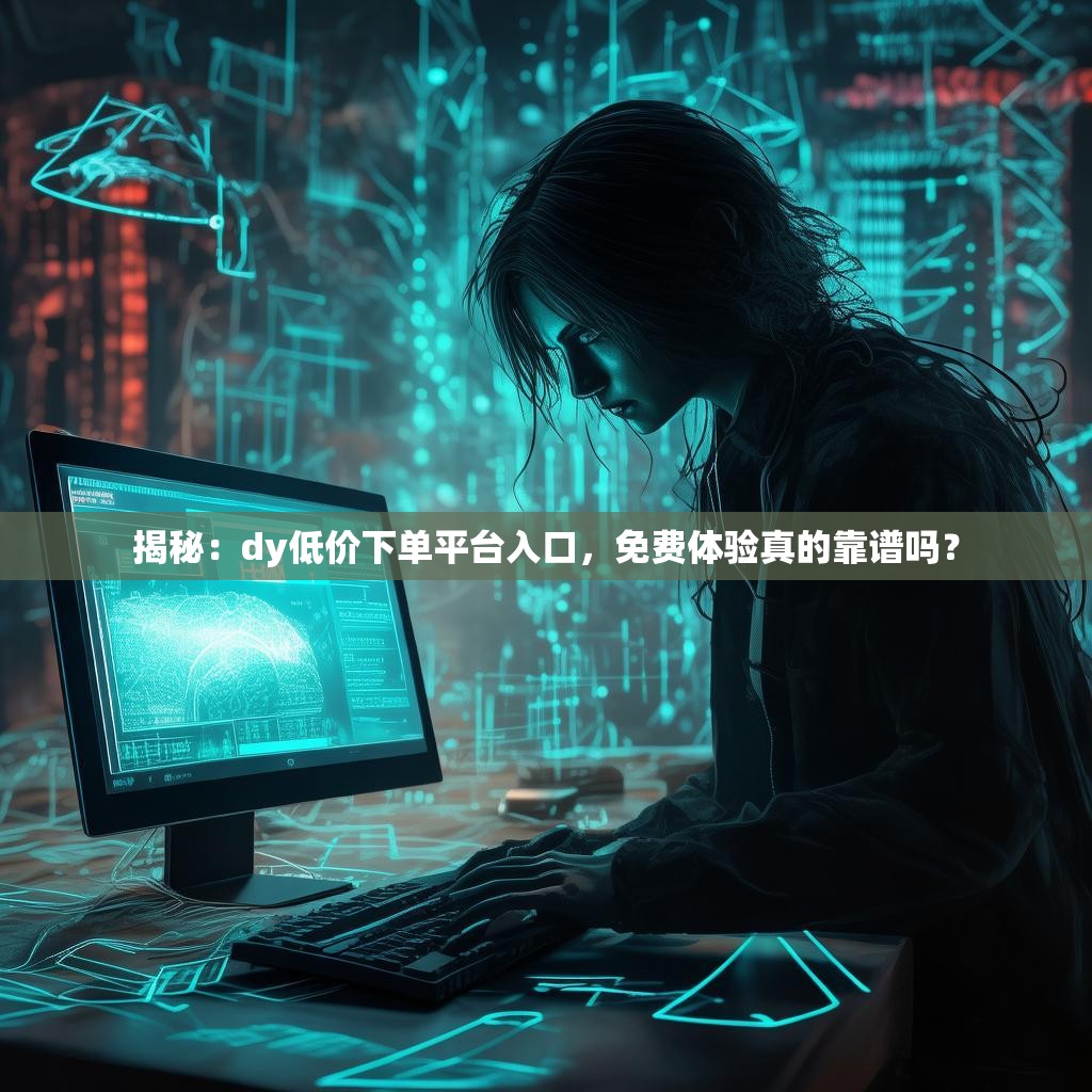 揭秘:dy低价下单平台入口,免费体验真的靠谱吗?