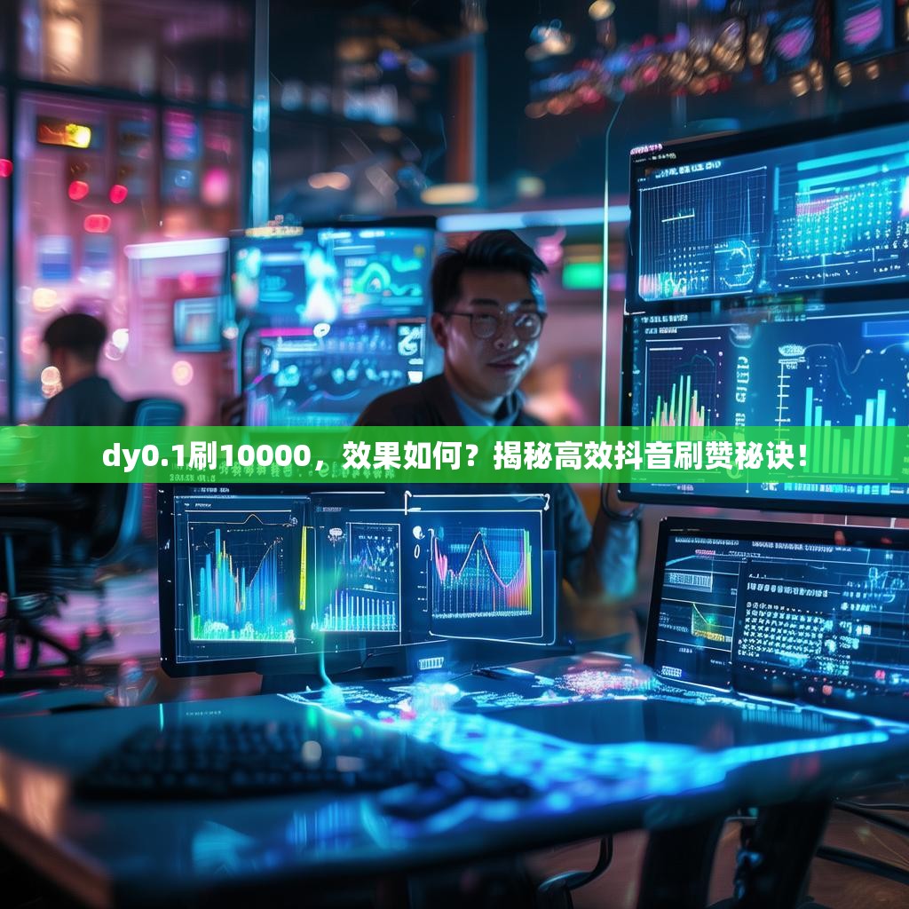 dy0.1刷10000，效果如何？揭秘高效抖音刷赞秘诀！