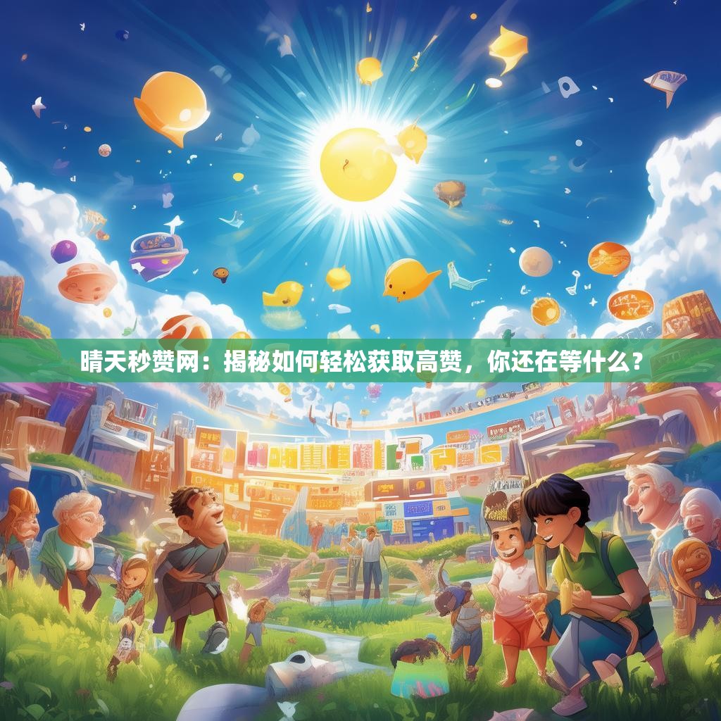 晴天秒赞网：揭秘如何轻松获取高赞，你还在等什么？