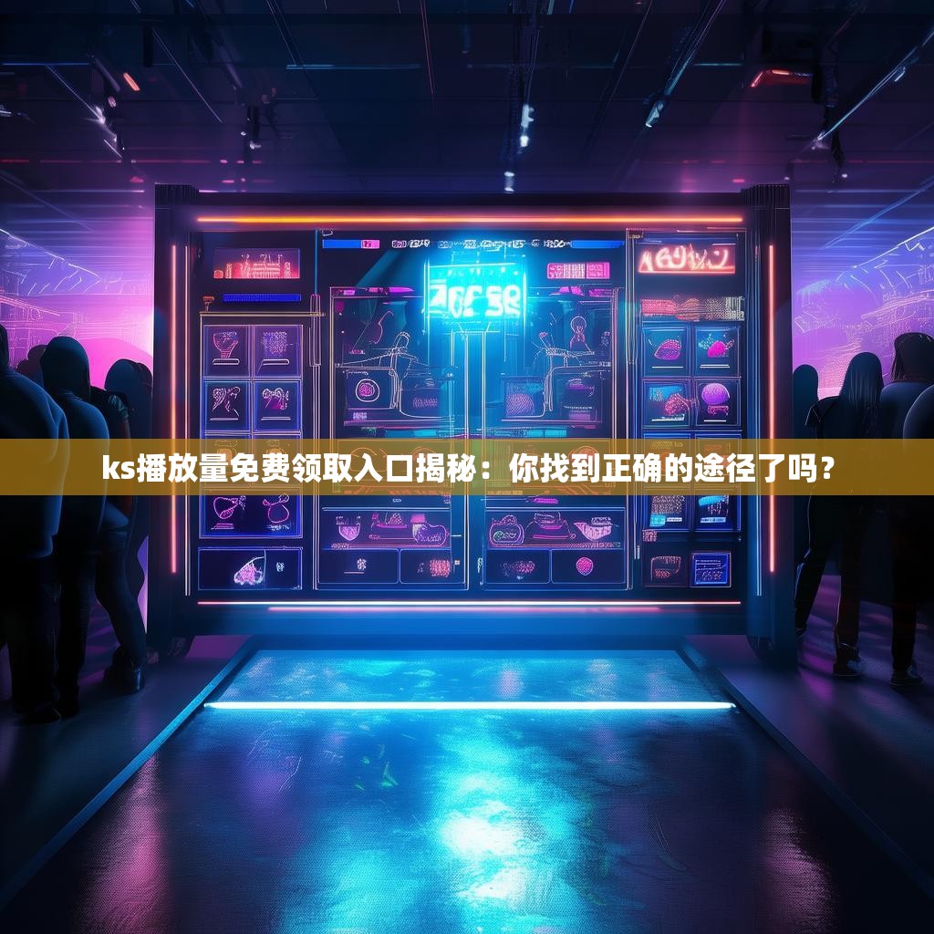 ks播放量免费领取入口揭秘：你找到正确的途径了吗？
